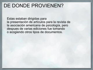   DE DONDE PROVIENEN?  Estas estaban dirigidas para la presentación de artículos para la revista de la asociación americana de psicología, pero despues de varias ediciones fue tomando o acogiendo otros tipos de documentos. 
