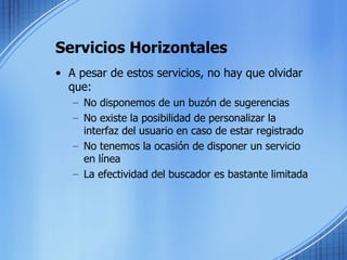 Servicios Horizontales A pesar de estos servicios, no hay que olvidar que: No disponemos de un buzón de sugerencias  No existe la posibilidad de personalizar la interfaz del usuario en caso de estar registrado   No tenemos la ocasión de disponer un servicio en línea   La efectividad del buscador es bastante limitada   