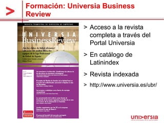 Formación: Universia Business Review Acceso a la revista completa a través del Portal Universia En catálogo de Latinindex Revista indexada http://www.universia.es/ubr/ 