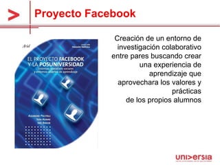 Proyecto Facebook Creación de un entorno de investigación colaborativo entre pares buscando crear una experiencia de aprendizaje que aprovechara los valores y prácticas de los propios alumnos 