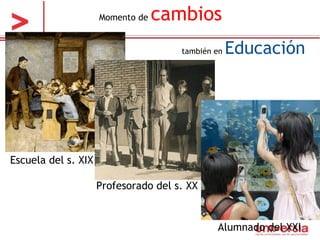Momento de  cambios Profesorado del s. XX Escuela del s. XIX  Alumnado del XXI también en  Educación  