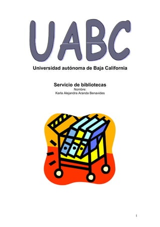 Universidad autónoma de Baja California


        Servicio de bibliotecas
                      Nombre:
         Karla Alejandra Aranda Benavides




                                            1
 