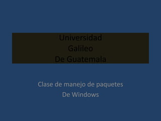 Universidad GalileoDe Guatemala Clase de manejo de paquetes  De Windows 