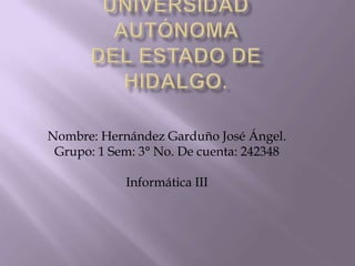Nombre: Hernández Garduño José Ángel.
 Grupo: 1 Sem: 3° No. De cuenta: 242348

            Informática III
 