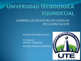 CARRERA LICENCIATURA EN CIENCIAS
DE LA EDUCACION
ALUMNA MARTHA MARTINEZ
TUTOR MSC.
MANUEL REMACHE
MATERIA PSICOPEDAGOGIA
 