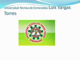 Universidad Técnica de Esmeraldas Luis Vargas
Torres
 