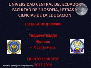 UNIVERSIDAD CENTRAL DEL ECUADOR
FACULTAD DE FILOSOFIA, LETRAS Y
CIENCIAS DE LA EDUCACION
ESCUELA DE IDIOMAS
TRAUMATISMOS
Alumno:
• Ricardo Haro.
QUINTO SEMESTRE
2013-2014

 
