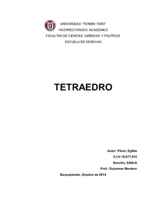 UNIVERSIDAD “FERMÍN TORO” 
VICERRECTORADO ACADÉMICO 
FACULTAD DE CIENCIAS JURÍDICAS Y POLÍTICAS 
ESCUELA DE DERECHO 
TETRAEDRO 
Autor: Pérez, Egilda 
C.I.V:18.877.915 
Sección. SAIA-A 
Prof.: Dulcemar Montero 
Barquisimeto, Octubre de 2014 
 