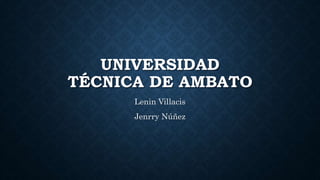 UNIVERSIDAD
TÉCNICA DE AMBATO
Lenin Villacis
Jenrry Núñez
 