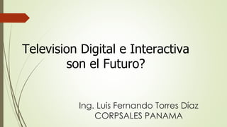 Ing. Luis Fernando Torres Díaz
CORPSALES PANAMA
Television Digital e Interactiva
son el Futuro?
 