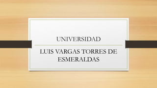 UNIVERSIDAD
LUIS VARGAS TORRES DE
ESMERALDAS
 