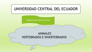 UNIVERSIDAD CENTRAL DEL ECUADOR
ANIMALES
VERTEBRADOS E INVERTEBRADOS
TRABAJO DEL USO DE LAS TICS
 