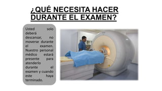 ¿QUÉ NECESITA HACER
DURANTE EL EXAMEN?
Usted solo
deberá
descansar, no
moverse durante
el examen.
Nuestro personal
médico estará
presente para
atenderlo
durante el
examen y cuando
este haya
terminado.
 