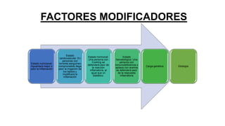 FACTORES MODIFICADORES
Estado nutricional:
Aguantará mejor o
peor la inflamación
Estado
cardiovascular: En
personas con
torrente sanguíneo
comprometido llega
peor la irrigación de
los tejidos y
modificará la
inflamación
Estado hormonal:
Una persona con
Cushing se
defenderá peor de
la reacción
inflamatoria, al
igual que un
diabético.
Estado
hematológico: Una
persona con
inmunodeficiencia o
aplasia con anemia
se defenderá peor
de la respuesta
inflamatoria
Carga genética. Etiología
 