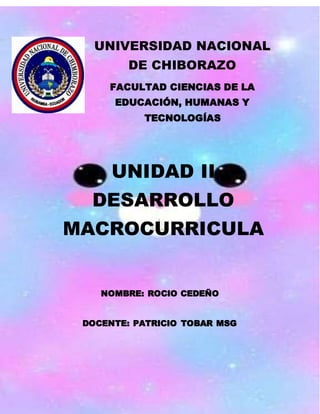 UNIVERSIDAD NACIONAL
DE CHIBORAZO
FACULTAD CIENCIAS DE LA
EDUCACIÓN, HUMANAS Y
TECNOLOGÍAS
UNIDAD II
DESARROLLO
MACROCURRICULA
R
NOMBRE: ROCIO CEDEÑO
DOCENTE: PATRICIO TOBAR MSG
 