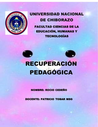 UNIVERSIDAD NACIONAL
DE CHIBORAZO
FACULTAD CIENCIAS DE LA
EDUCACIÓN, HUMANAS Y
TECNOLOGÍAS
RECUPERACIÓN
PEDAGÓGICA
NOMBRE: ROCIO CEDEÑO
DOCENTE: PATRICIO TOBAR MSG
 