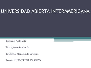 UNIVERSIDAD ABIERTA INTERAMERICANA Ezequiel Antoneti Trabajo de Anatomía Profesor: Marcelo de la Torre Tema: HUESOS DEL CRANEO 