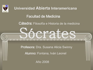 Profesora:  Dra. Susana Alicia Swinny Universidad  Abierta  Interamericana Facultad de Medicina   Cátedra:  Filosofía e Historia de la medicina  Sócrates Alumno:  Fontana, Iván Leonel Año 2008 