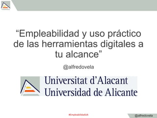 @alfredovela
“Empleabilidad y uso práctico
de las herramientas digitales a
tu alcance”
@alfredovela
#EmpleabilidadUA
 