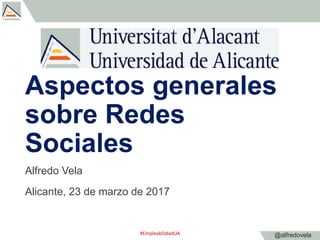 @alfredovela
Aspectos generales
sobre Redes
Sociales
Alfredo Vela
Alicante, 23 de marzo de 2017
#EmpleabilidadUA
 