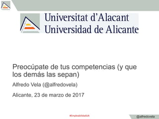 @alfredovela
Preocúpate de tus competencias (y que
los demás las sepan)
Alfredo Vela (@alfredovela)
Alicante, 23 de marzo ...