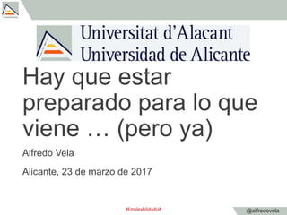 @alfredovela
Hay que estar
preparado para lo que
viene … (pero ya)
Alfredo Vela
Alicante, 23 de marzo de 2017
#Empleabilid...