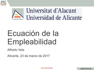@alfredovela
Ecuación de la
Empleabilidad
Alfredo Vela
Alicante, 23 de marzo de 2017
#EmpleabilidadUA
 