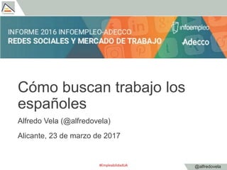 @alfredovela
Cómo buscan trabajo los
españoles
Alfredo Vela (@alfredovela)
Alicante, 23 de marzo de 2017
#EmpleabilidadUA
 