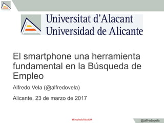 @alfredovela
El smartphone una herramienta
fundamental en la Búsqueda de
Empleo
Alfredo Vela (@alfredovela)
Alicante, 23 d...