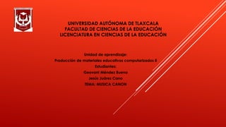 UNIVERSIDAD AUTÓNOMA DE TLAXCALA
FACULTAD DE CIENCIAS DE LA EDUCACIÓN
LICENCIATURA EN CIENCIAS DE LA EDUCACIÓN
Unidad de aprendizaje:
Producción de materiales educativos computarizados ll
Estudiantes:
Geovani Méndez Bueno
Jesús Juárez Cano
TEMA: MUSICA CANON