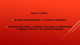 MUSICA CANON:
ES TOCAR UN INSTRUMENTO Y O CANTAR A DESTIEMPO.
COMIENZA UNA PARTE, LA SEGUNDA VOS CANTA LA PRIMER FRASE ,
COMIENZA OTRA VES Y ASI CONSECUTIVAMENTE.