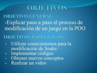 -Explicar paso a paso el proceso de
modificación de un juego en la POO
- Utilizar conocimientos para la
modificación de Snake
- Implementar códigos
- Obtener nuevos conceptos
- Realizar un video
 
