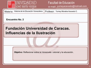 Historia de la Educación Venezolana Yumey Morabia Acevedo C. [email_address] Encuentro No. 2 Fundación Universidad de Cara...