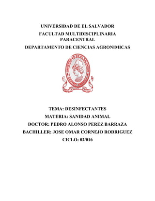 UNIVERSIDAD DE EL SALVADOR
FACULTAD MULTIDISCIPLINARIA
PARACENTRAL
DEPARTAMENTO DE CIENCIAS AGRONIMICAS
TEMA: DESINFECTANTES
MATERIA: SANIDAD ANIMAL
DOCTOR: PEDRO ALONSO PEREZ BARRAZA
BACHILLER: JOSE OMAR CORNEJO RODRIGUEZ
CICLO: 02/016
 