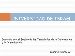 UNIVERSIDAD DE ISRAEL ROBERTO VANEGAS C. Docencia con el Empleo de las Tecnologías de la Información y la Comunicación. 