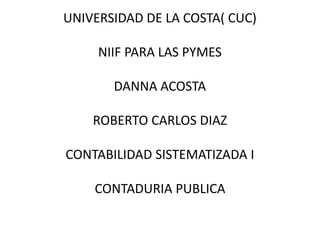 UNIVERSIDAD DE LA COSTA( CUC)
NIIF PARA LAS PYMES
DANNA ACOSTA
ROBERTO CARLOS DIAZ
CONTABILIDAD SISTEMATIZADA I
CONTADURIA PUBLICA
 