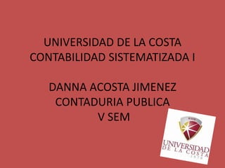 UNIVERSIDAD DE LA COSTA
CONTABILIDAD SISTEMATIZADA I
DANNA ACOSTA JIMENEZ
CONTADURIA PUBLICA
V SEM
 