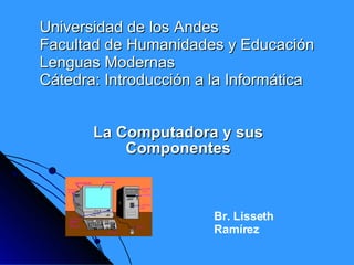 Universidad de los Andes Facultad de Humanidades y Educación Lenguas Modernas Cátedra: Introducción a la Informática La Computadora y sus Componentes Br. Lisseth Ramírez 