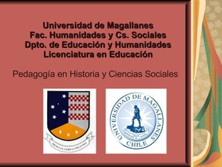 Universidad de Magallanes Fac. Humanidades y Cs. Sociales Dpto. de Educación y Humanidades Licenciatura en Educación Pedagogía en Historia y Ciencias Sociales 