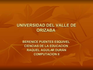 UNIVERSIDAD   DEL VALLE DE ORIZABA   BERENICE PUENTES ESQUIVEL  CIENCIAS DE LA EDUCACION  RAQUEL AGUILAR DURÁN COMPUTACION II 