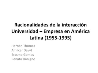 Racionalidades de la interacción Universidad – Empresa en América Latina (1955-1995) Hernan Thomas Amilcar Davyt Erasmo Gomes Renato Danigno 