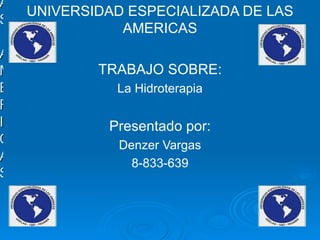 UNIVERSIDAD ESPECIALIZADAS DE LAS AMERICAS UNIVERSIDAD ESPECIALIZADA DE LAS AMERICAS TRABAJO SOBRE: La Hidroterapia Presentado por: Denzer Vargas 8-833-639 