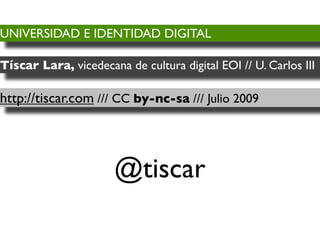 UNIVERSIDAD E IDENTIDAD DIGITAL

Tíscar Lara, vicedecana de cultura digital EOI // U. Carlos III

http://tiscar.com /// CC by-nc-sa /// Julio 2009




                      @tiscar
 
