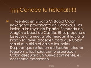 Mientras en España Cristóbal Colon, navegante proveniente de Génova. El les indica a los reyes de España, Fernando de Aragón e Isabel de Castilla. El les propone a los reyes una nueva ruta mercantil hacia la India y los reyes acceden para que Colon sea el que dirija el viaje a las Indias. Después que se fueron de España, ellos no llegaron  a las Indias como esperaban. Colon descubrió un nuevo continente, el continente Americano. 05/06/09 