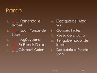 _ c __ Fernando  e Isabel _d __  Juan Ponce de Leon  _a__  Agüeybana  b__  Sir Francis Drake  _ e _ Cristobal Colon  Cacique del Area Sur Corsario Ingles Reyes de España 1er gobernador de la Isla Descubrio a Puerto Rico  05/06/09 