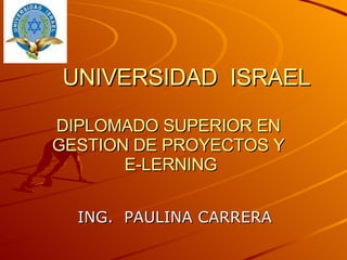 UNIVERSIDAD  ISRAEL DIPLOMADO SUPERIOR EN  GESTION DE PROYECTOS Y  E-LERNING ING.  PAULINA CARRERA 