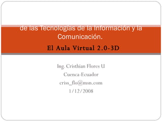 Ing. Cristhian Flores U Cuenca-Ecuador [email_address] 1/12/2008 Universidad Israel. Diplomado Superior en Docencia con el uso de las Tecnologías de la Información y la Comunicación.  El Aula Virtual 2.0-3D 