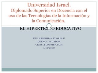 ING. CRISTHIAN FLORES U CUENCA-ECUADOR [email_address] 1/12/2008 Universidad Israel. Diplomado Superior en Docencia con el uso de las Tecnologías de la Información y la Comunicación.  EL HIPERTEXTO EDUCATIVO 