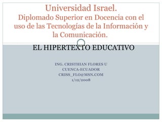 ING. CRISTHIAN FLORES U CUENCA-ECUADOR [email_address] 1/12/2008 Universidad Israel. Diplomado Superior en Docencia con el uso de las Tecnologías de la Información y la Comunicación.  EL HIPERTEXTO EDUCATIVO 