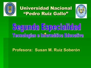 Universidad Nacional “Pedro Ruiz Gallo” Profesora:  Susan M. Ruiz Soberón Segunda Especialidad Tecnologías e Informática Educativa 